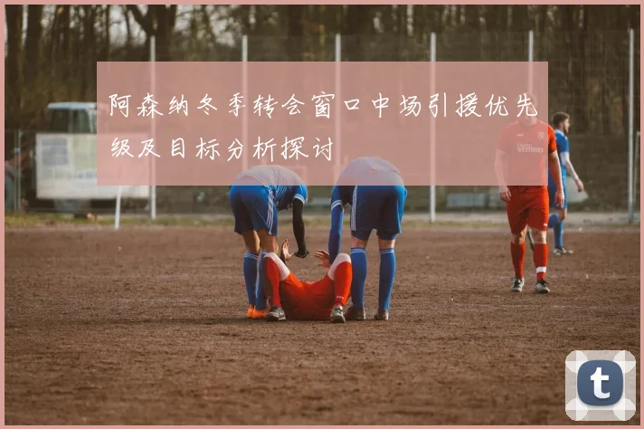 阿森纳冬季转会窗口中场引援优先级及目标分析探讨