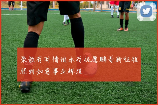 聚散有时情谊永存祝愿鹏哥新征程顺利如意事业辉煌