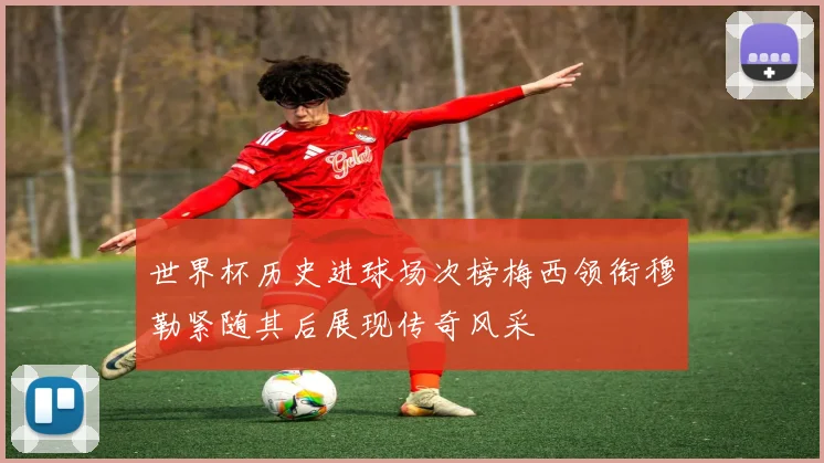 世界杯历史进球场次榜梅西领衔穆勒紧随其后展现传奇风采
